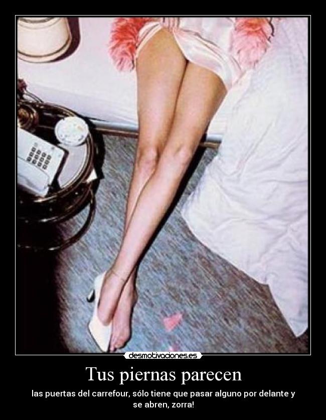 Tus piernas parecen - las puertas del carrefour, sólo tiene que pasar alguno por delante y se abren, zorra!