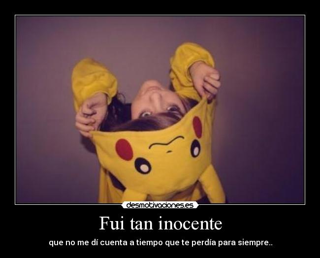 Fui tan inocente - que no me dí cuenta a tiempo que te perdía para siempre..