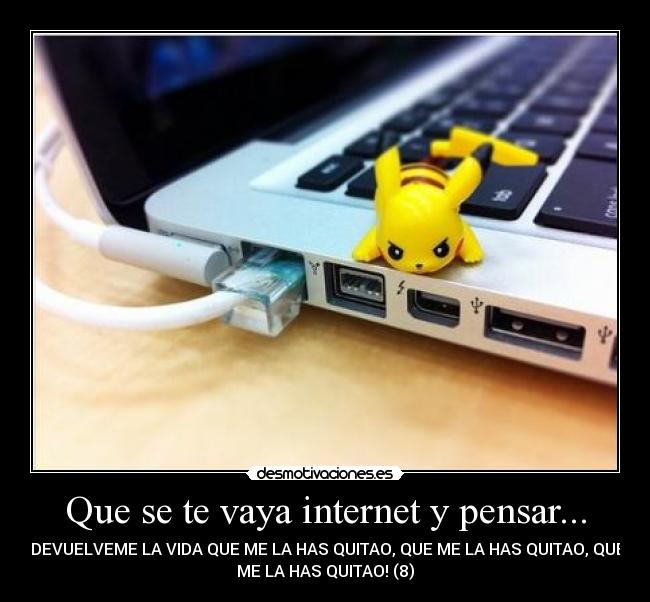 Que se te vaya internet y pensar... - ¡DEVUELVEME LA VIDA QUE ME LA HAS QUITAO, QUE ME LA HAS QUITAO, QUE
ME LA HAS QUITAO! (8)