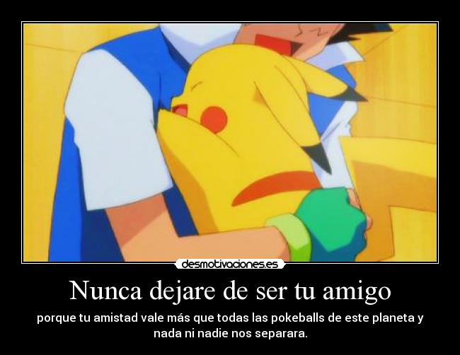 Nunca dejare de ser tu amigo - porque tu amistad vale más que todas las pokeballs de este planeta y
nada ni nadie nos separara.
