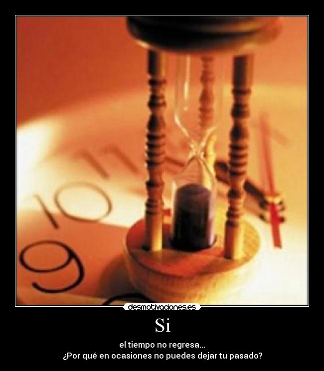 Si -  el tiempo no regresa... 
¿Por qué en ocasiones no puedes dejar tu pasado?
