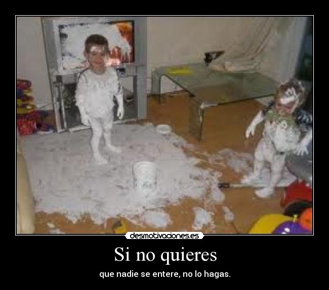 Si no quieres - que nadie se entere, no lo hagas.