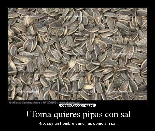 +Toma quieres pipas con sal - -No, soy un hombre sano, las como sin sal.