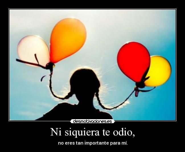 Ni siquiera te odio, - no eres tan importante para mí.