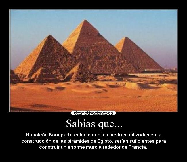 Sabias que... - Napoleón Bonaparte calculo que las piedras utilizadas en la
construcción de las pirámides de Egipto, serían suficientes para
construir un enorme muro alrededor de Francia.