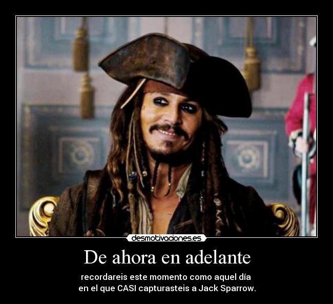 De ahora en adelante - recordareis este momento como aquel día
en el que CASI capturasteis a Jack Sparrow.