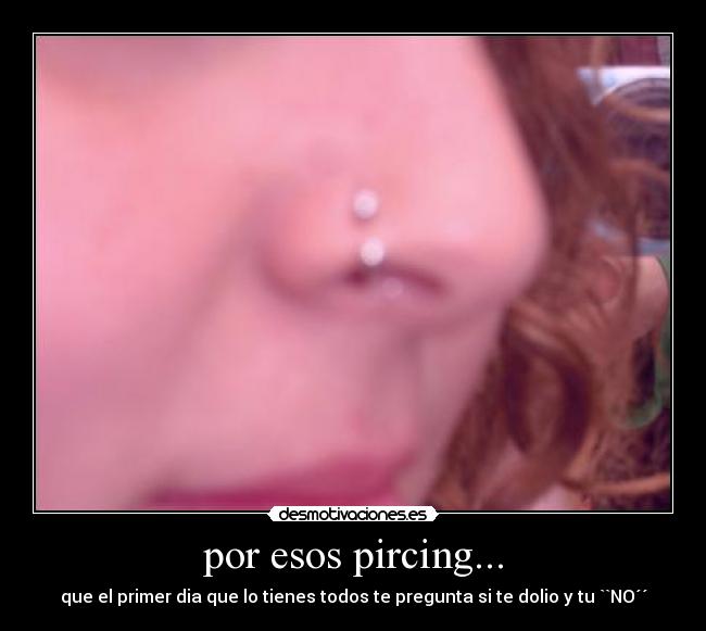 por esos pircing... - que el primer dia que lo tienes todos te pregunta si te dolio y tu ``NO´´