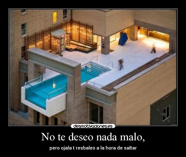 No te deseo nada malo, - pero ojala t resbales a la hora de saltar