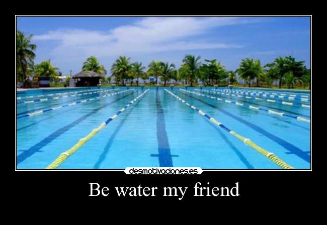 Be water my friend -