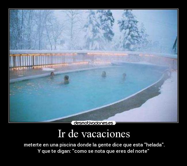 Ir de vacaciones - meterte en una piscina donde la gente dice que esta helada.
Y que te digan: como se nota que eres del norte