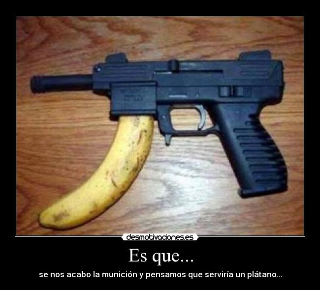 Es que... - se nos acabo la munición y pensamos que serviría un plátano...