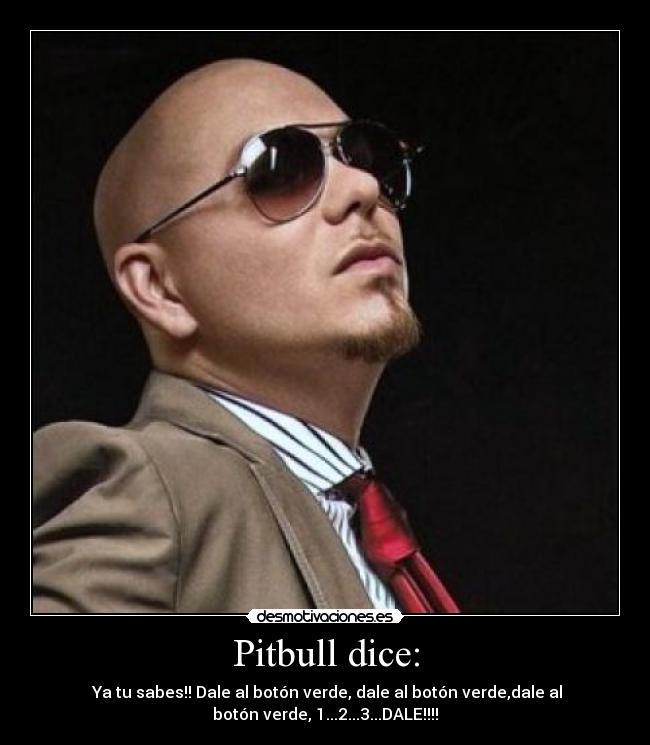 Pitbull dice: -  Ya tu sabes!! Dale al botón verde, dale al botón verde,dale al
botón verde, 1...2...3...DALE!!!!