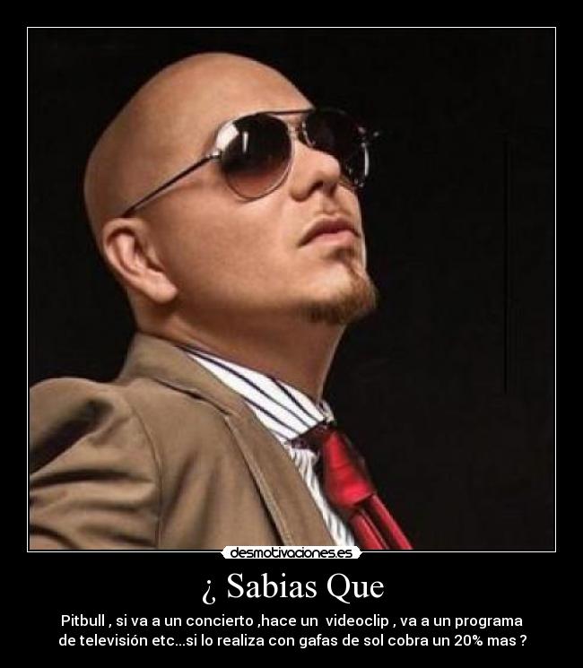 ¿ Sabias Que - Pitbull , si va a un concierto ,hace un videoclip , va a un programa
de televisión etc...si lo realiza con gafas de sol cobra un 20% mas ?