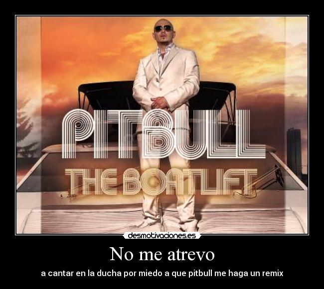 No me atrevo - a cantar en la ducha por miedo a que pitbull me haga un remix