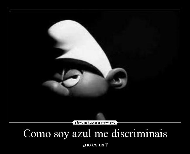Como soy azul me discriminais - ¿no es asi?