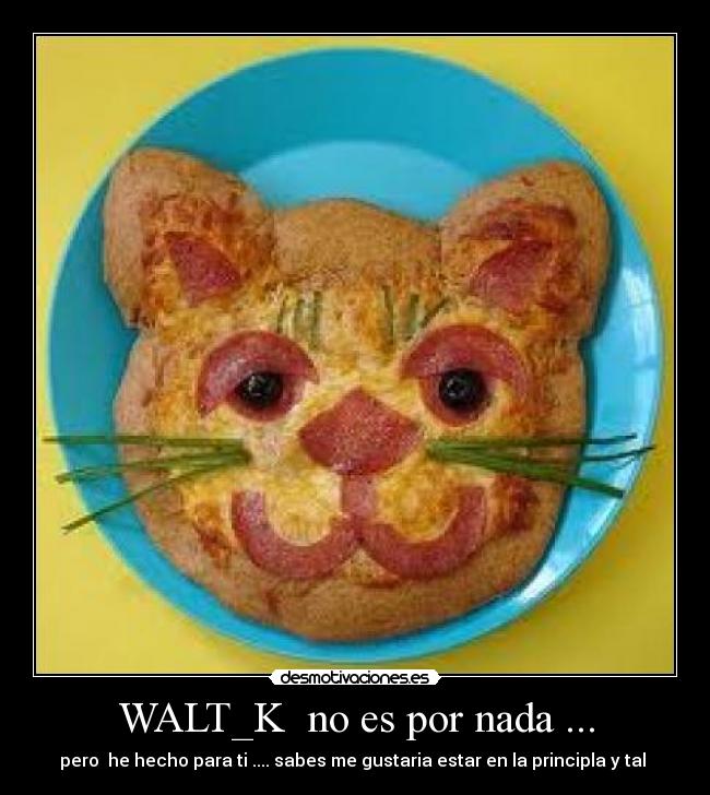 WALT_K no es por nada ... - pero he hecho para ti .... sabes me gustaria estar en la principla y tal