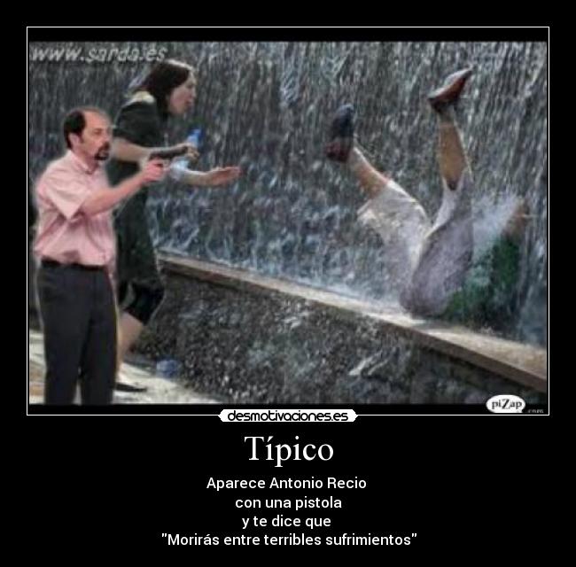Típico - Aparece Antonio Recio
con una pistola
y te dice que
Morirás entre terribles sufrimientos