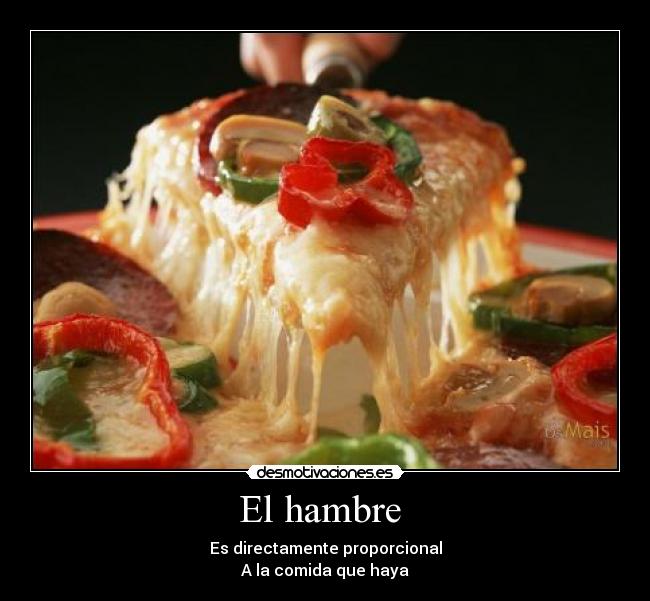 El hambre  - Es directamente proporcional
A la comida que haya