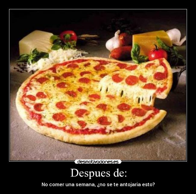 Despues de: - No comer una semana, ¿no se te antojaria esto?