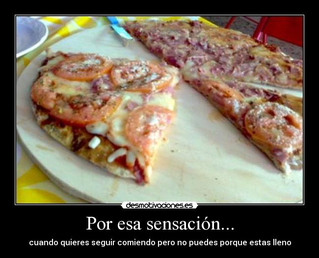 Por esa sensación... - cuando quieres seguir comiendo pero no puedes porque estas lleno