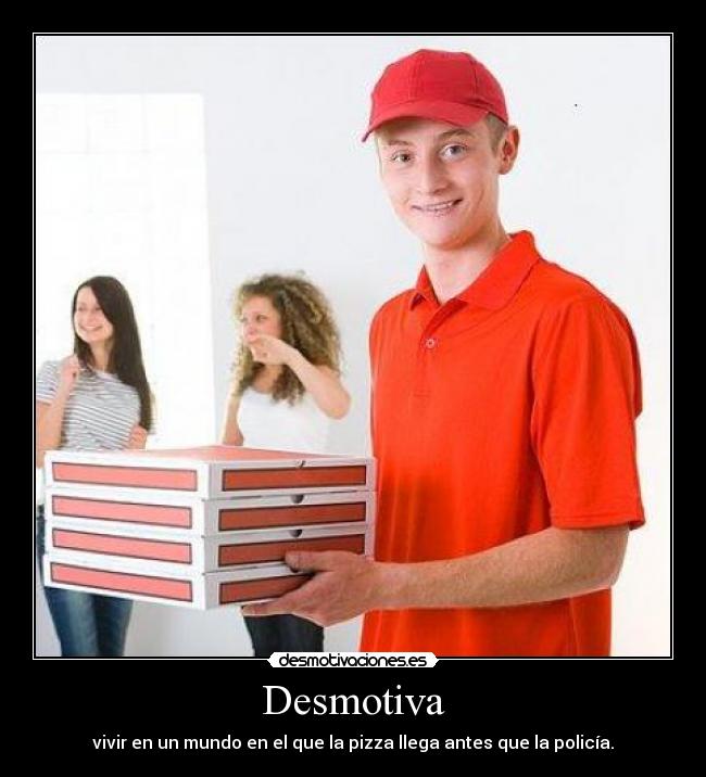 Desmotiva - vivir en un mundo en el que la pizza llega antes que la policía.
