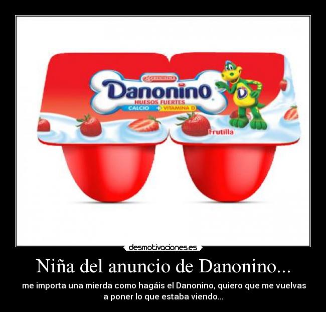 Niña del anuncio de Danonino... - me importa una mierda como hagáis el Danonino, quiero que me vuelvas
a poner lo que estaba viendo...