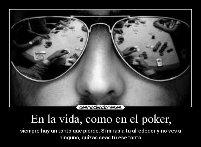 En la vida, como en el poker, - siempre hay un tonto que pierde. Si miras a tu alrededor y no ves a
ninguno, quizas seas tú ese tonto.