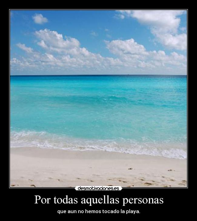 Por todas aquellas personas - que aun no hemos tocado la playa.