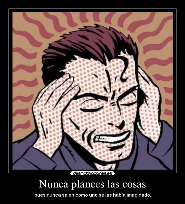 Nunca planees las cosas - pues nunca salen como uno se las había imaginado.