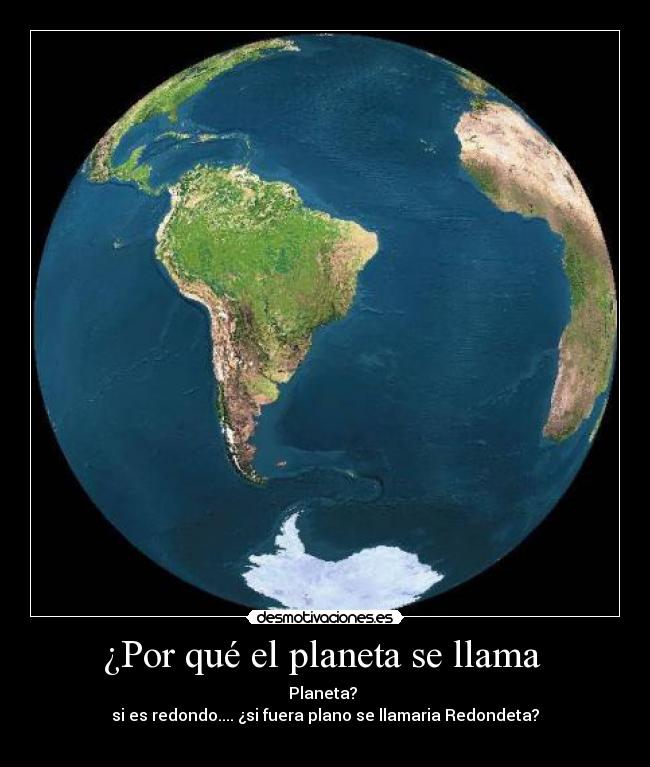 ¿Por qué el planeta se llama - Planeta?
si es redondo.... ¿si fuera plano se llamaria Redondeta?