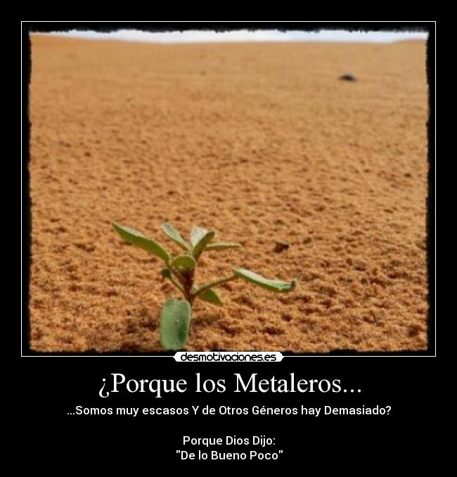 ¿Porque los Metaleros... - ...Somos muy escasos Y de Otros Géneros hay Demasiado?
Porque Dios Dijo:
De lo Bueno Poco