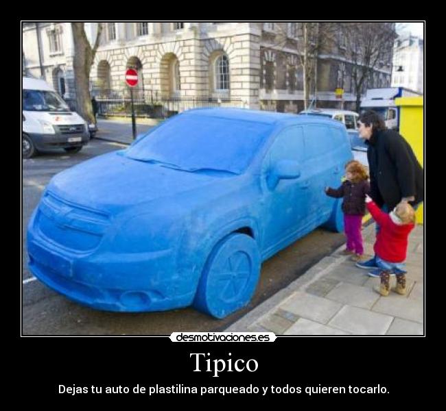Tipico - Dejas tu auto de plastilina parqueado y todos quieren tocarlo.