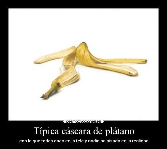Típica cáscara de plátano - con la que todos caen en la tele y nadie ha pisado en la realidad