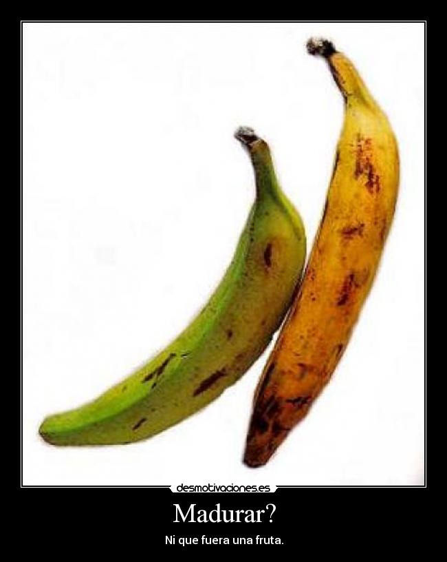 Madurar? - Ni que fuera una fruta.