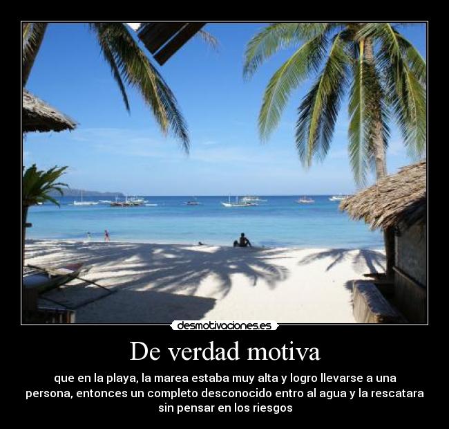 De verdad motiva - que en la playa, la marea estaba muy alta y logro llevarse a una
persona, entonces un completo desconocido entro al agua y la rescatara
sin pensar en los riesgos