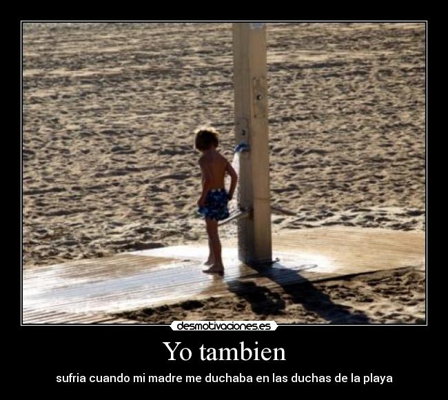 Yo tambien - sufria cuando mi madre me duchaba en las duchas de la playa