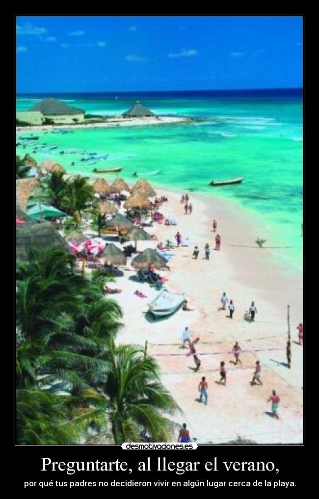 Preguntarte, al llegar el verano, - por qué tus padres no decidieron vivir en algún lugar cerca de la playa.