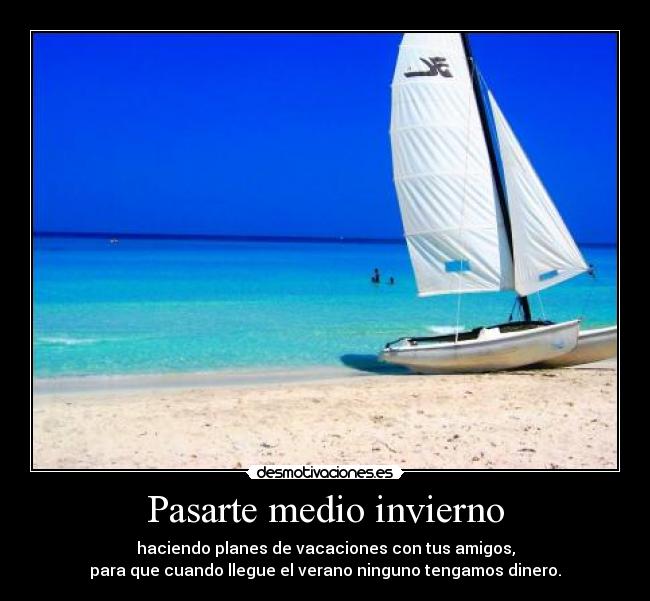 Pasarte medio invierno - haciendo planes de vacaciones con tus amigos,
para que cuando llegue el verano ninguno tengamos dinero.