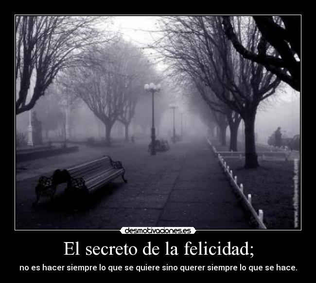 El secreto de la felicidad; - no es hacer siempre lo que se quiere sino querer siempre lo que se hace.