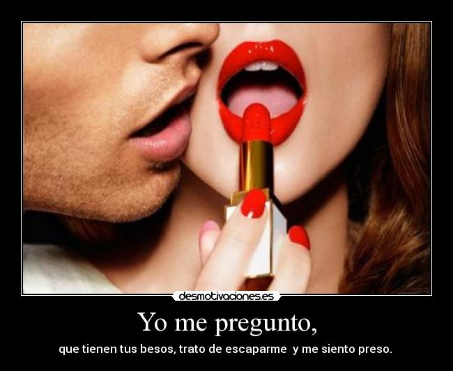Yo me pregunto, - que tienen tus besos, trato de escaparme  y me siento preso. ♥
