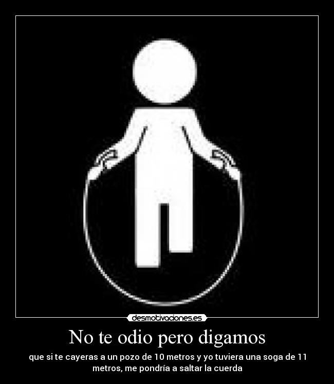 No te odio pero digamos - que si te cayeras a un pozo de 10 metros y yo tuviera una soga de 11
metros, me pondría a saltar la cuerda