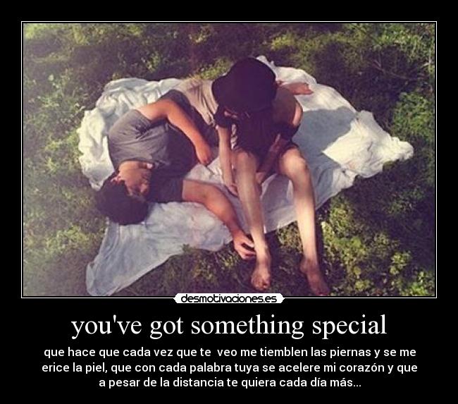 youve got something special - que hace que cada vez que te  veo me tiemblen las piernas y se me
erice la piel, que con cada palabra tuya se acelere mi corazón y que
a pesar de la distancia te quiera cada día más...