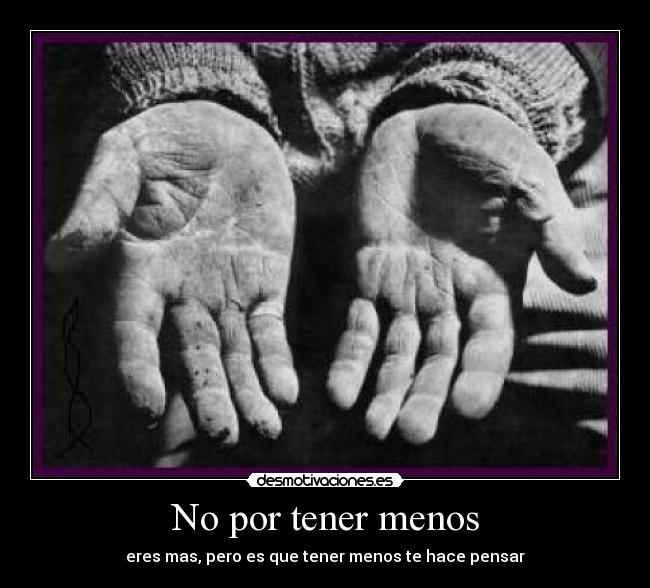 No por tener menos - eres mas, pero es que tener menos te hace pensar