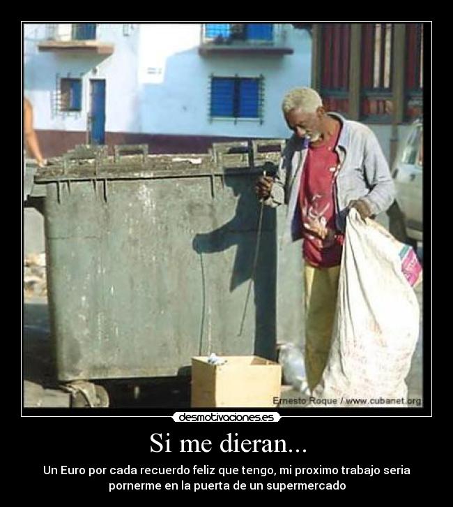 Si me dieran... - Un Euro por cada recuerdo feliz que tengo, mi proximo trabajo seria
pornerme en la puerta de un supermercado