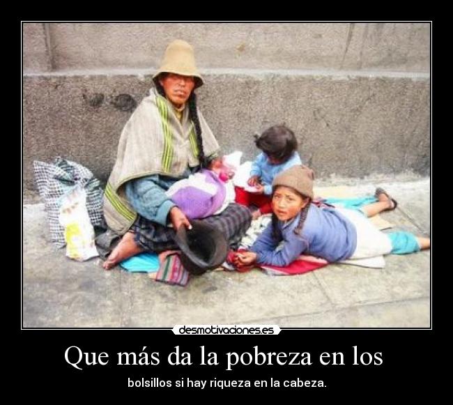 Que más da la pobreza en los - bolsillos si hay riqueza en la cabeza.