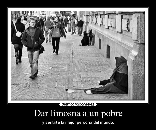 Dar limosna a un pobre - y sentirte la mejor persona del mundo.