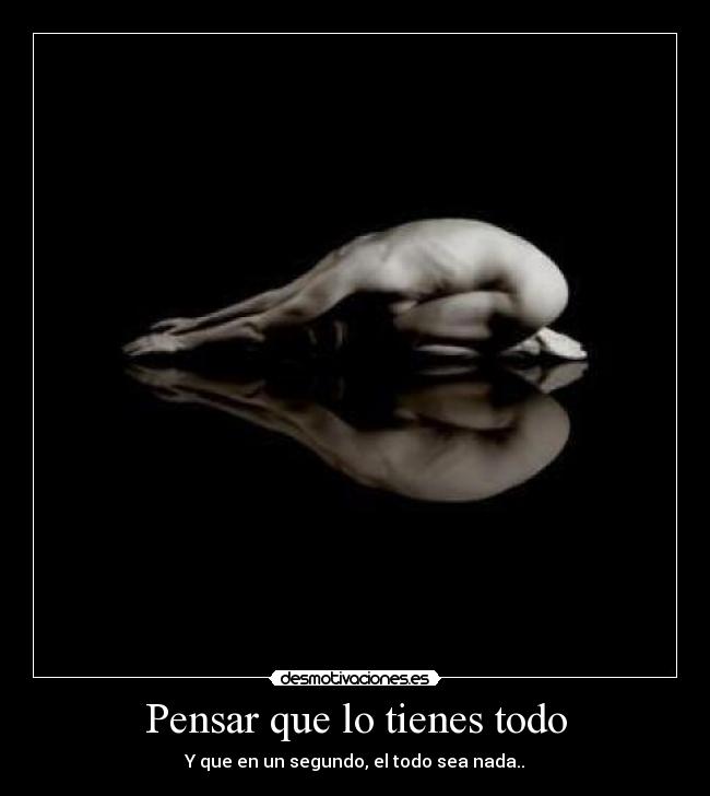 Pensar que lo tienes todo - Y que en un segundo, el todo sea nada..