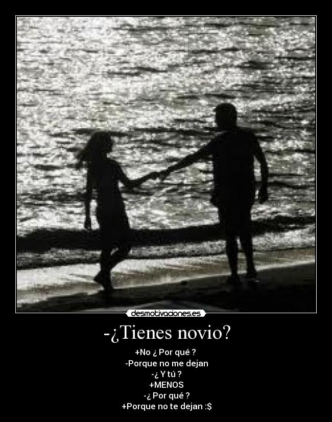 -¿Tienes novio? - +No ¿ Por qué ?
-Porque no me dejan
-¿ Y tú ?
+MENOS
-¿ Por qué ?
+Porque no te dejan :$