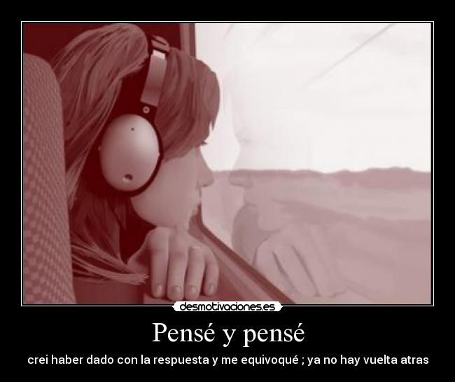 Pensé y pensé - crei haber dado con la respuesta y me equivoqué ; ya no hay vuelta atras