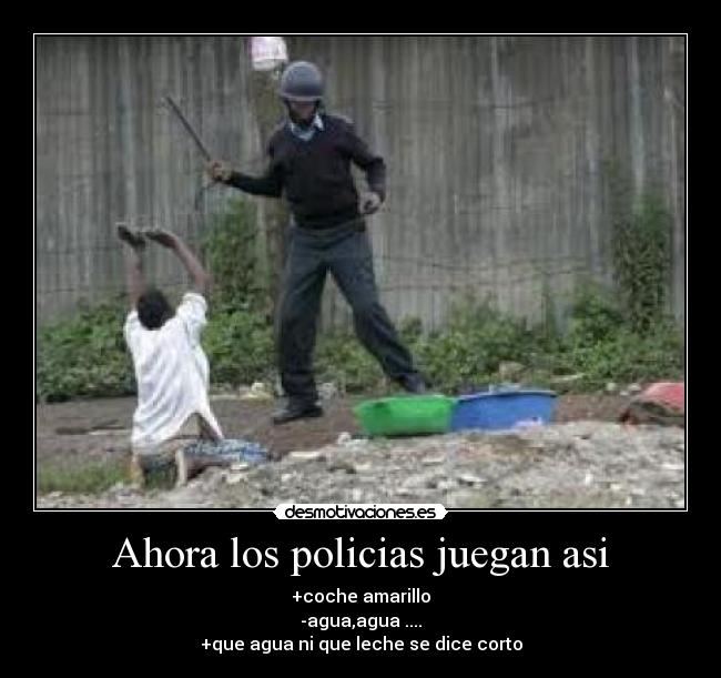 Ahora los policias juegan asi - +coche amarillo
-agua,agua ....
+que agua ni que leche se dice corto